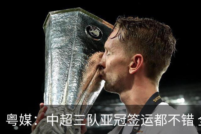 粤媒：中超三队亚冠签运都不错 全力出战能出线