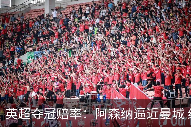 英超夺冠赔率：阿森纳逼近曼城 红军持续施压
