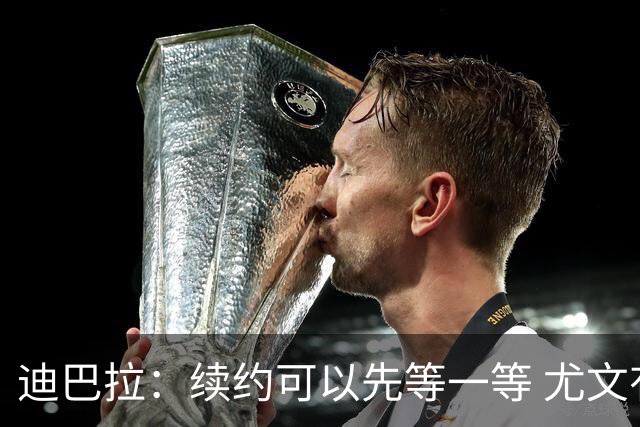 迪巴拉：续约可以先等一等 尤文有很多事要处理